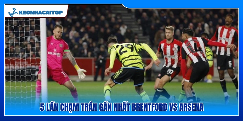 Lịch sử đối đầu 5 trận mới nhất Brentford vs Arsenal