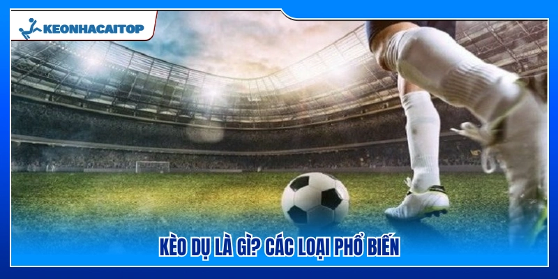 Kèo dụ là gì và những loại kèo dụ phổ biến